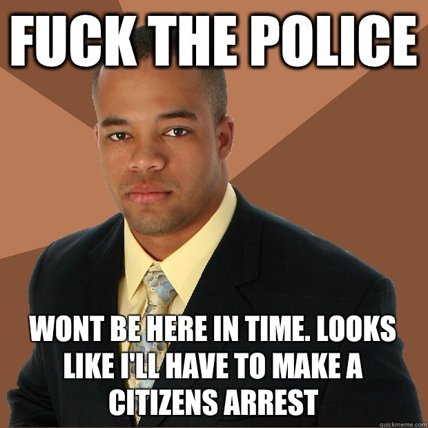 FUCK THE POLICE Wont be here in time. Looks like I'll have to make a citizens arrest   Successful Black Man