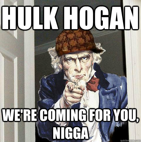 HULK HOGAN WE'RE COMING FOR YOU, NIGGA  Scumbag Uncle Sam