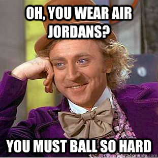 oh, you wear air jordans? you must ball so hard  Condescending Wonka