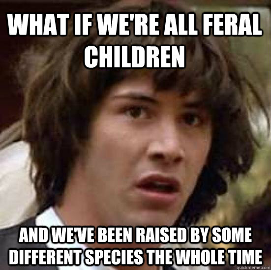 What if we're all feral children and we've been raised by some different species the whole time  conspiracy keanu