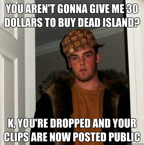 you aren't gonna give me 30 dollars to buy dead island? k, you're dropped and your clips are now posted public  Scumbag Steve