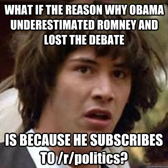 WHAT IF THE REASON WHY OBAMA UNDERESTIMATED ROMNEY AND LOST THE DEBATE IS BECAUSE HE SUBSCRIBES TO /r/politics?  conspiracy keanu