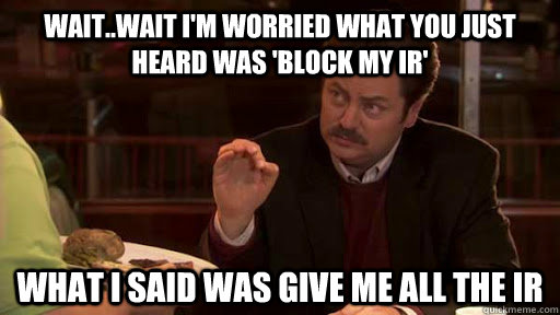 Wait..wait I'm worried what you just heard was 'block my IR' WHAT I SAID was give me all the IR - Wait..wait I'm worried what you just heard was 'block my IR' WHAT I SAID was give me all the IR  Ron Swanson