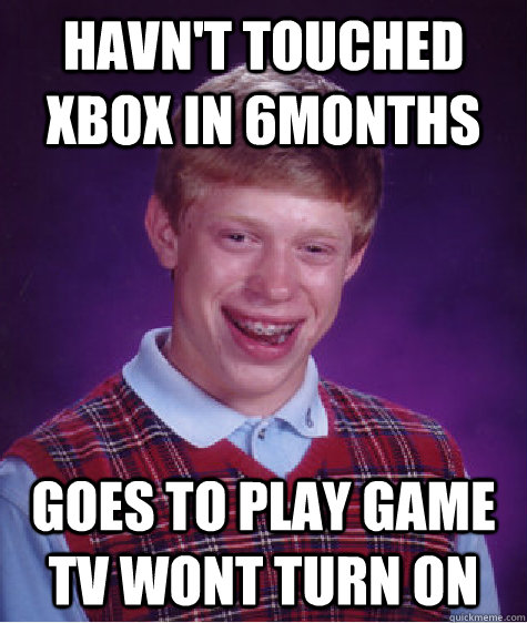 Havn't touched Xbox in 6months goes to play game TV wont turn on  Bad Luck Brian