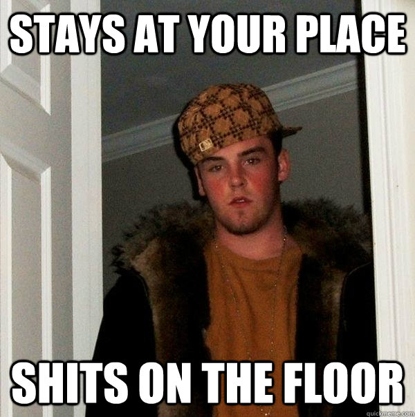 Stays at your place Shits on the floor  Scumbag Steve