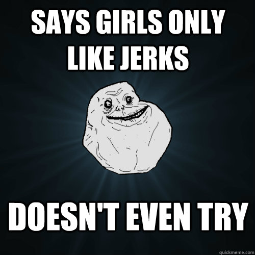 Says girls only like jerks Doesn't even try  Forever Alone