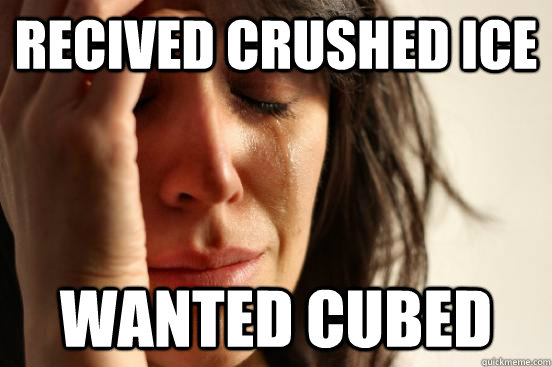 Recived crushed ice Wanted Cubed  First World Problems