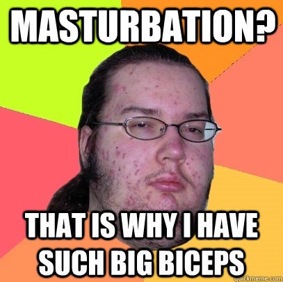 Masturbation? That is why i have such big biceps  Butthurt Dweller