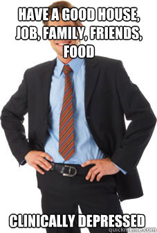 Have a good house, job, family, friends, food Clinically Depressed - Have a good house, job, family, friends, food Clinically Depressed  Unsuccessful white guy