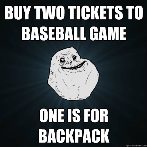 buy two tickets to baseball game one is for backpack   Forever Alone