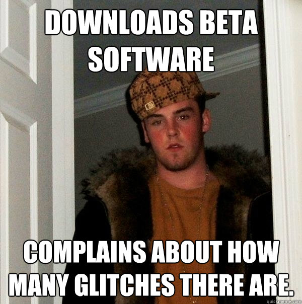 Downloads Beta software complains about how many glitches there are. - Downloads Beta software complains about how many glitches there are.  Scumbag Steve