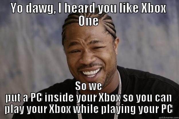 YO DAWG, I HEARD YOU LIKE XBOX ONE SO WE PUT A PC INSIDE YOUR XBOX SO YOU CAN PLAY YOUR XBOX WHILE PLAYING YOUR PC Xzibit meme