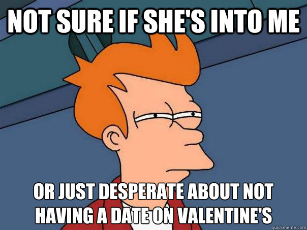 Not sure if she's into me Or just desperate about not having a date on valentine's  Futurama Fry