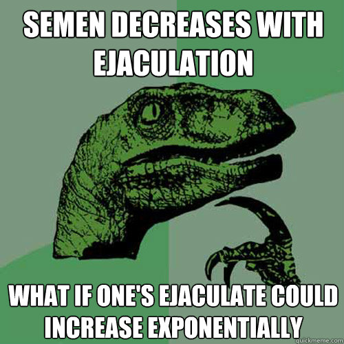 Semen decreases with ejaculation What if one's ejaculate could increase exponentially - Semen decreases with ejaculation What if one's ejaculate could increase exponentially  Philosoraptor