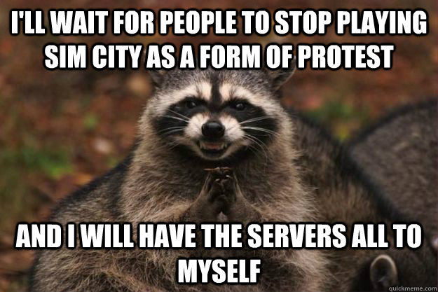 I'll wait for people to stop playing Sim City as a form of protest And I will have the servers all to myself  Evil Plotting Raccoon