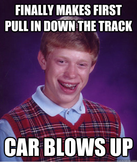 FINALLY MAKES FIRST PULL IN DOWN THE TRACK CAR BLOWS UP - FINALLY MAKES FIRST PULL IN DOWN THE TRACK CAR BLOWS UP  Bad Luck Brian