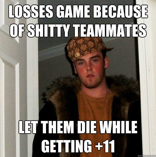 Losses game because of Shitty Teammates Let them Die while getting +11 - Losses game because of Shitty Teammates Let them Die while getting +11  Scumbag Steve