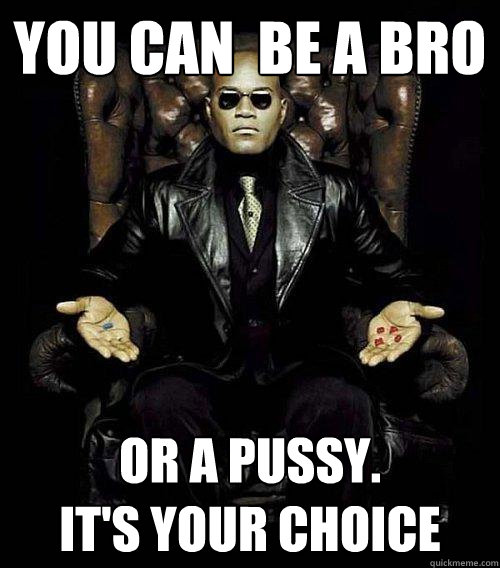 you can  be a bro or a pussy. 
It's your choice  Morpheus