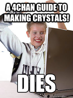 A 4chan guide to making crystals! DIES - A 4chan guide to making crystals! DIES  Freshman Kid on Internet