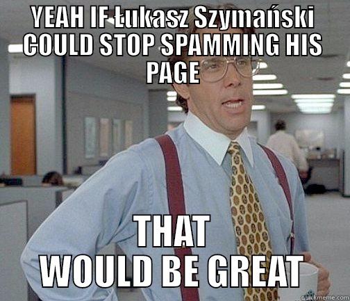 Łukasz Szymański  - YEAH IF ŁUKASZ SZYMAŃSKI COULD STOP SPAMMING HIS PAGE THAT WOULD BE GREAT Misc