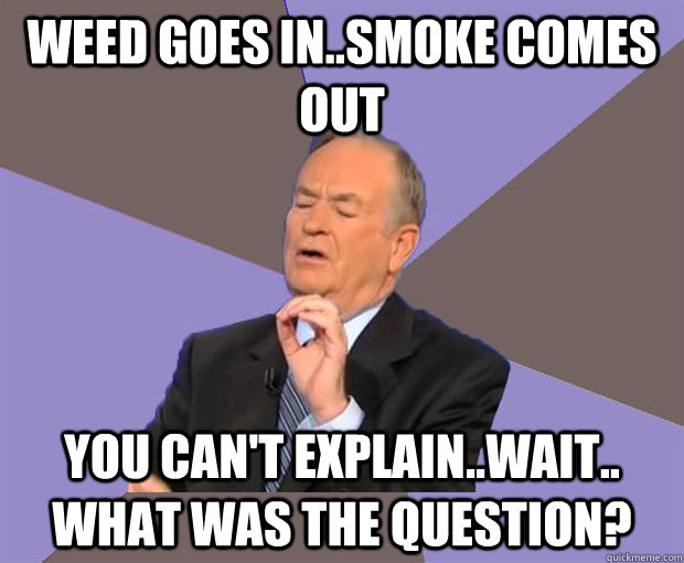 Weed goes in..smoke comes out you can't explain..wait.. what was the question?  Bill O Reilly