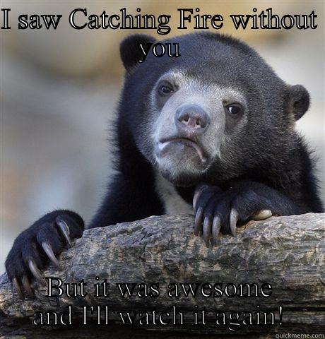 I SAW CATCHING FIRE WITHOUT YOU BUT IT WAS AWESOME AND I'LL WATCH IT AGAIN! Confession Bear