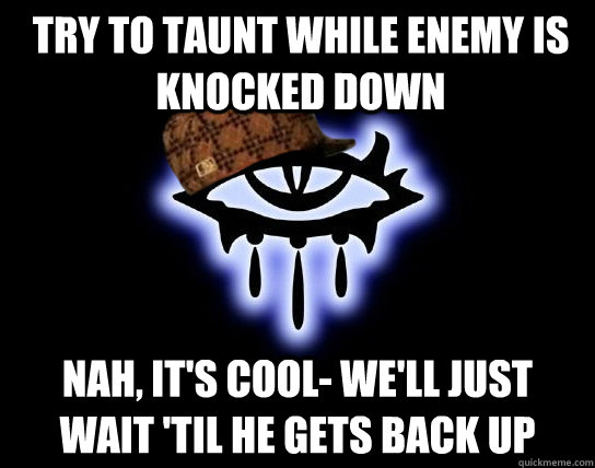 Try to taunt while enemy is knocked down Nah, it's cool- we'll just wait 'til he gets back up - Try to taunt while enemy is knocked down Nah, it's cool- we'll just wait 'til he gets back up  Scumbag NWN