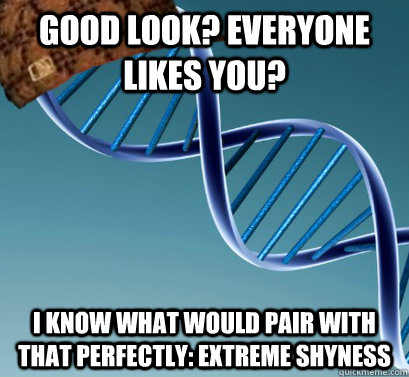 Good look? Everyone likes you? I know what would pair with that perfectly: Extreme shyness  Scumbag DNA