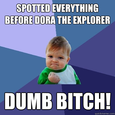 Spotted everything before Dora the Explorer Dumb bitch!  Success Kid