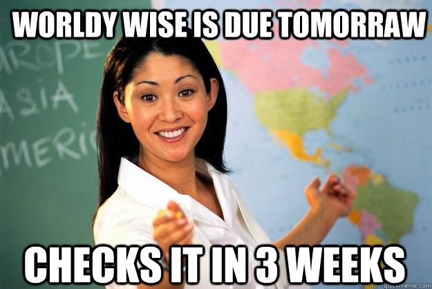 Worldy Wise is due tomorraw Checks it in 3 weeks - Worldy Wise is due tomorraw Checks it in 3 weeks  Unhelpful High School Teacher