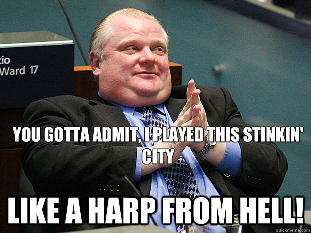 You gotta admit, I played this stinkin' City Like a Harp From Hell! - You gotta admit, I played this stinkin' City Like a Harp From Hell!  Rob Ford Too big to fail