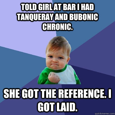 Told girl at bar I had Tanqueray and Bubonic Chronic. She got the reference. I got laid. - Told girl at bar I had Tanqueray and Bubonic Chronic. She got the reference. I got laid.  Success Kid