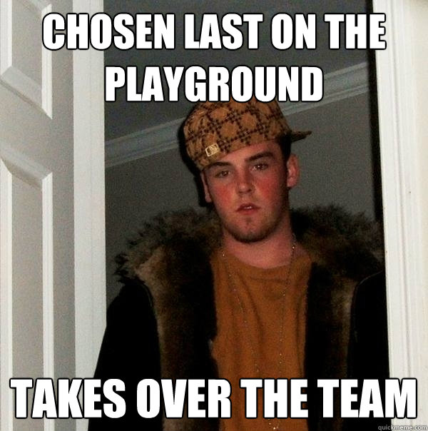 Chosen last on the playground Takes over the team - Chosen last on the playground Takes over the team  Scumbag Steve