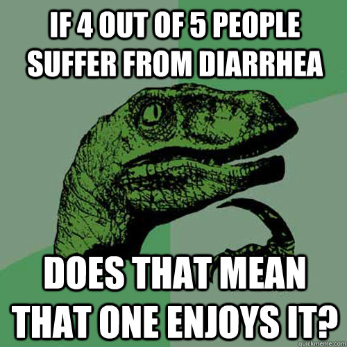 If 4 out of 5 people SUFFER from diarrhea does that mean that one enjoys it?  Philosoraptor