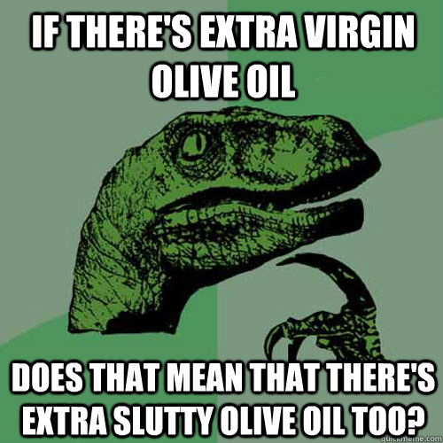 If there's extra virgin olive oil Does that mean that there's extra slutty olive oil too?  Philosoraptor