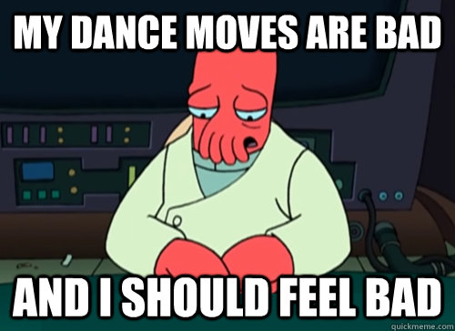 My dance moves are bad and i should feel bad  sad zoidberg