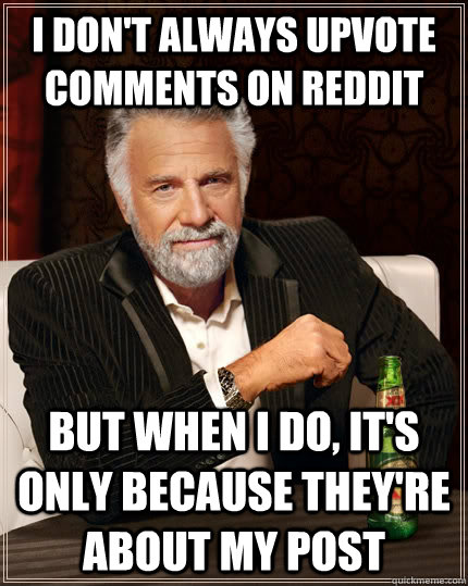 I don't always upvote comments on reddit but when I do, it's only because they're about my post  The Most Interesting Man In The World