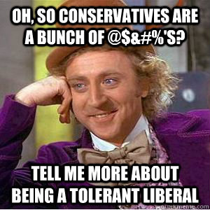 oh, so conservatives are a bunch of @$&#%'s? tell me more about being a tolerant liberal  willy wonka