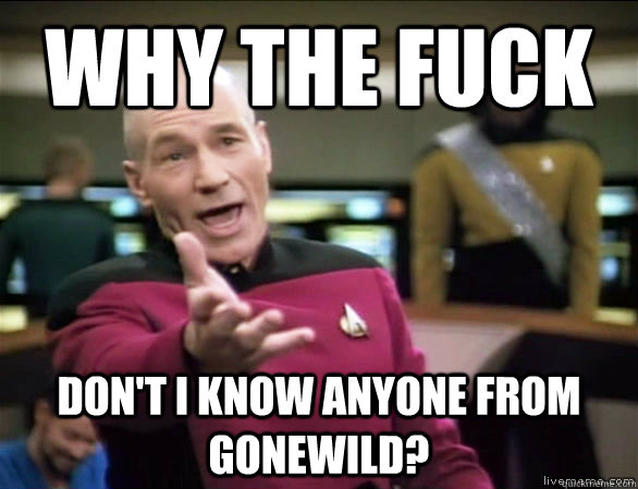 why the fuck don't i know anyone from gonewild?  Annoyed Picard HD