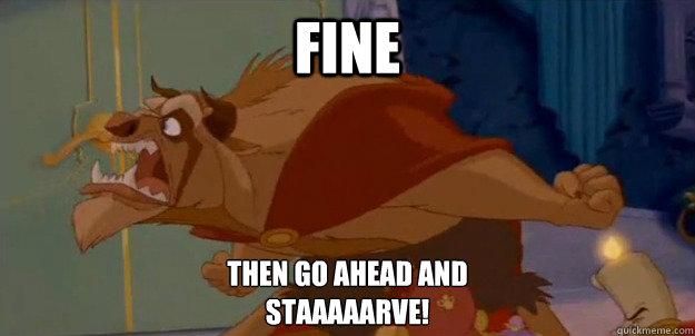 Fine Then go ahead and
staaaaarve! - Fine Then go ahead and
staaaaarve!  starve