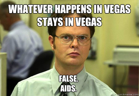 Whatever Happens in Vegas Stays in vegas False.
Aids.  Dwight