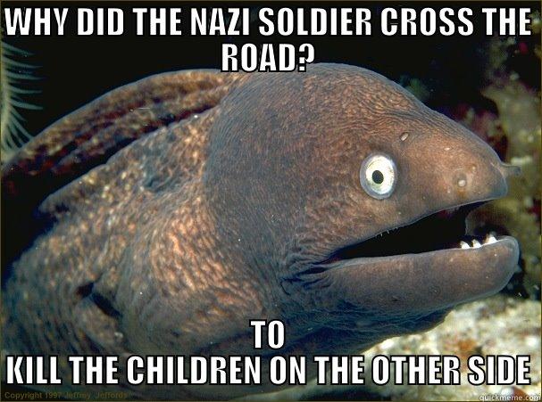 WHY DID THE NAZI SOLDIER CROSS THE ROAD? TO KILL THE CHILDREN ON THE OTHER SIDE Bad Joke Eel