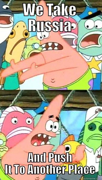 WE TAKE RUSSIA AND PUSH IT TO ANOTHER PLACE Push it somewhere else Patrick