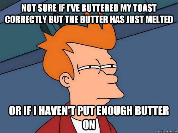 Not sure if I've buttered my toast correctly but the butter has just melted Or If I haven't put enough butter on - Not sure if I've buttered my toast correctly but the butter has just melted Or If I haven't put enough butter on  Futurama Fry