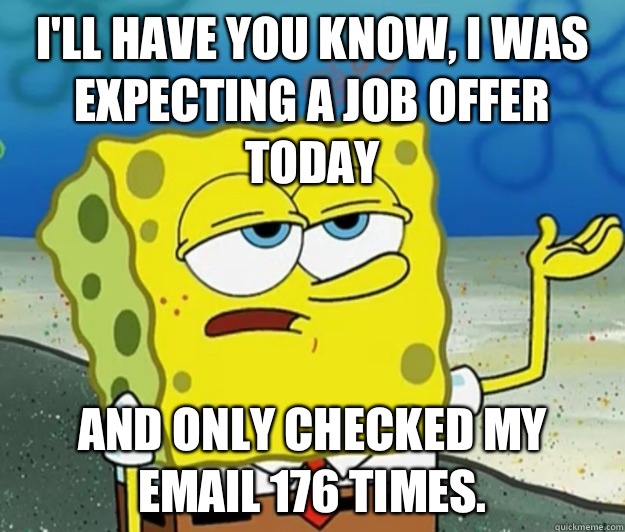 I'll have you know, I was expecting a job offer today  And only checked my email 176 times.   Tough Spongebob