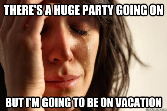 there's a huge party going on  but i'm going to be on vacation  - there's a huge party going on  but i'm going to be on vacation   First World Problems