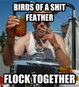 birds of a shit feather flock together  Jim Lahey