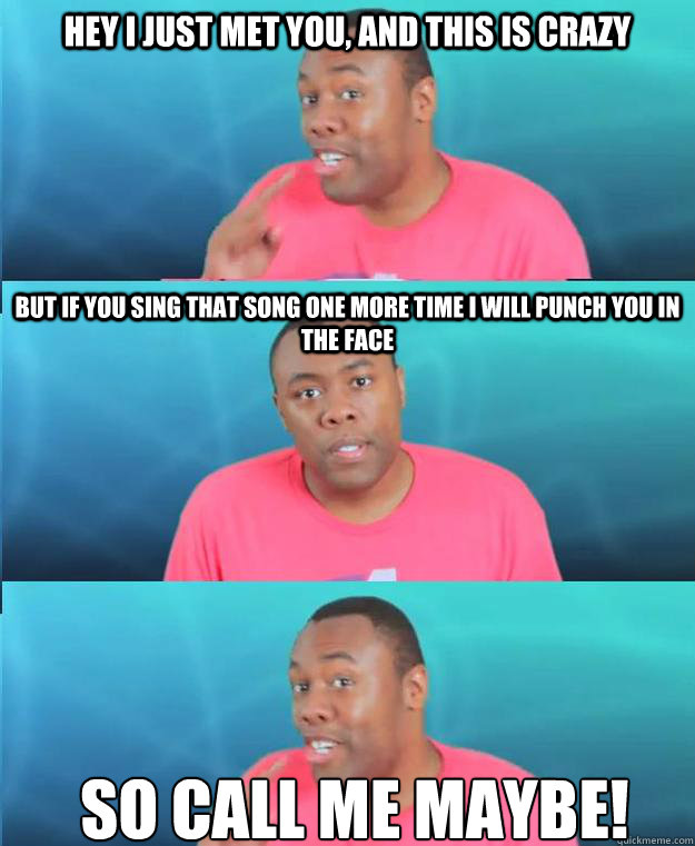 Hey I Just met you, and this is crazy But if you sing that song one more time I will punch you in the face So call me maybe!
  BlackNerdComedy Call Me Maybe Meme