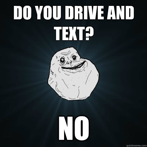 do you drive and text? no - do you drive and text? no  Forever Alone