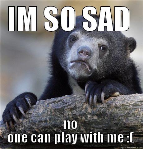 IM SO SAD NO ONE CAN PLAY WITH ME :( Confession Bear